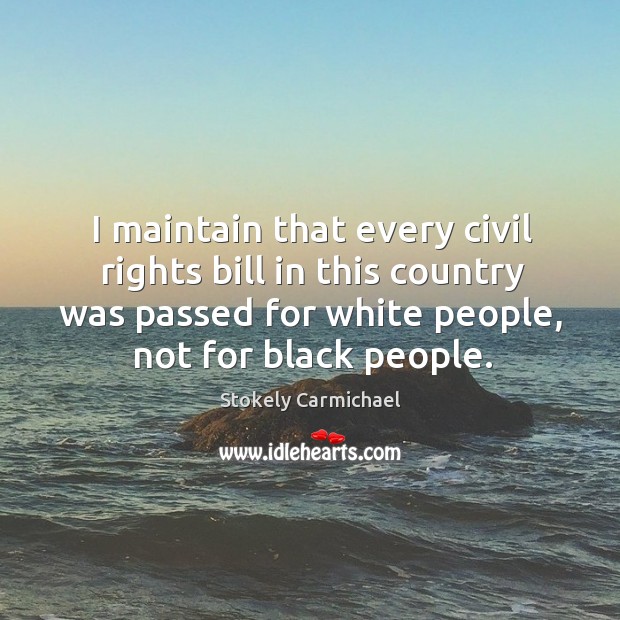 I maintain that every civil rights bill in this country was passed for white people, not for black people. Stokely Carmichael Picture Quote