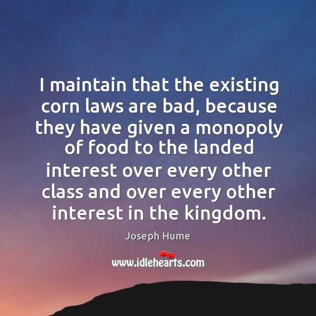 I maintain that the existing corn laws are bad, because they have given a monopoly of food Joseph Hume Picture Quote