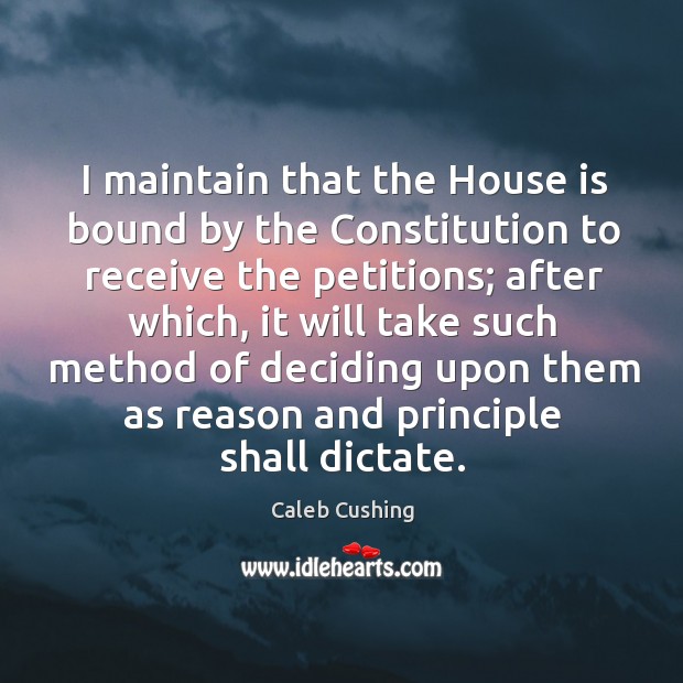 I maintain that the house is bound by the constitution to receive the petitions. Caleb Cushing Picture Quote