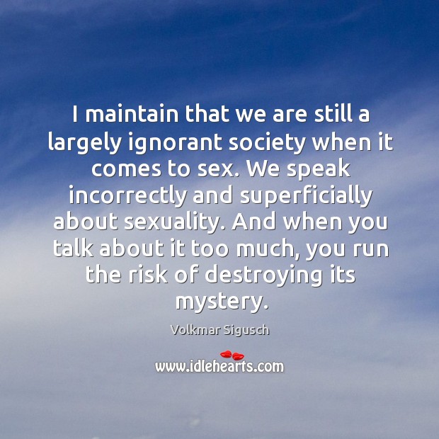 I maintain that we are still a largely ignorant society when it Image