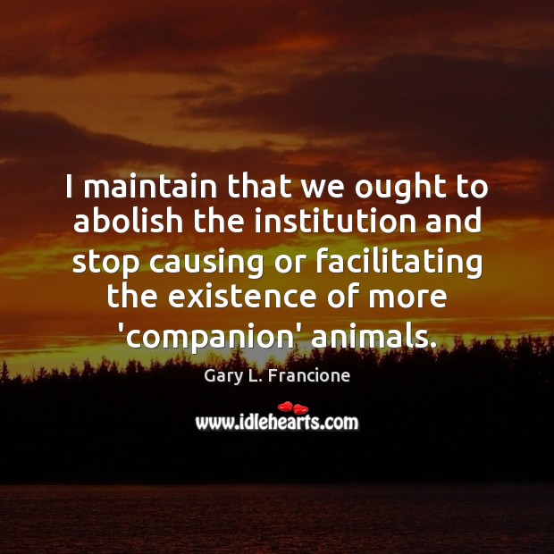 I maintain that we ought to abolish the institution and stop causing Gary L. Francione Picture Quote
