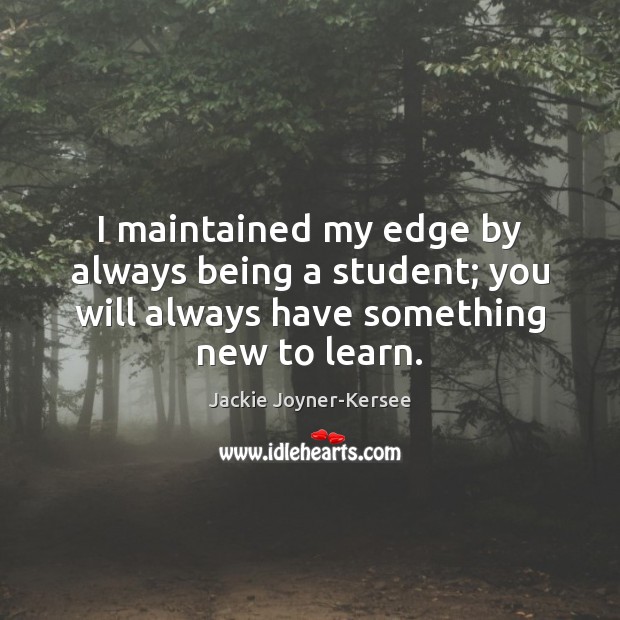 I maintained my edge by always being a student; you will always Image