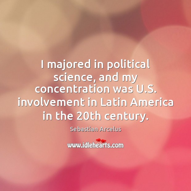I majored in political science, and my concentration was U.S. involvement Sebastian Arcelus Picture Quote