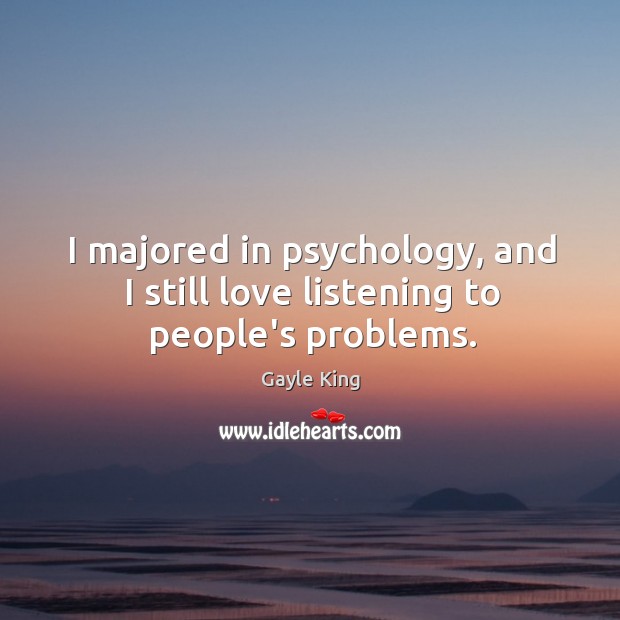 I majored in psychology, and I still love listening to people’s problems. Gayle King Picture Quote