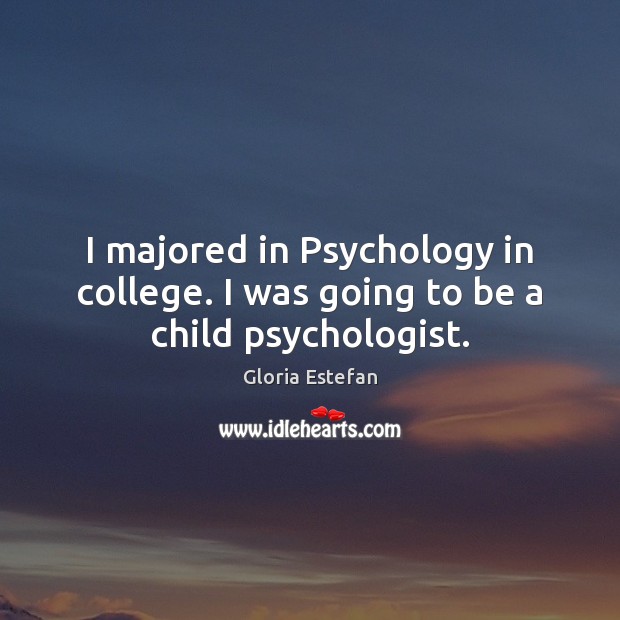 I majored in Psychology in college. I was going to be a child psychologist. Gloria Estefan Picture Quote