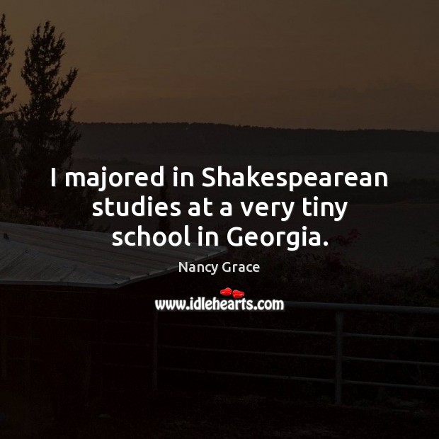 I majored in Shakespearean studies at a very tiny school in Georgia. Nancy Grace Picture Quote