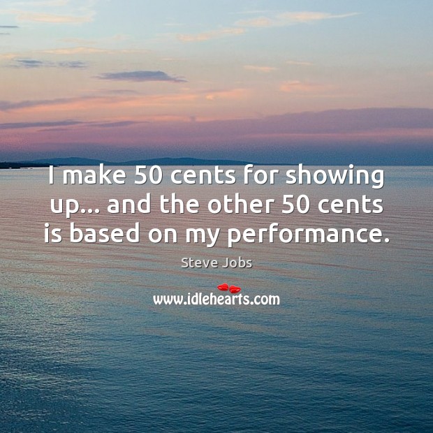I make 50 cents for showing up… and the other 50 cents is based on my performance. Steve Jobs Picture Quote