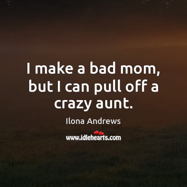 I make a bad mom, but I can pull off a crazy aunt. Ilona Andrews Picture Quote