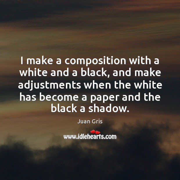 I make a composition with a white and a black, and make Juan Gris Picture Quote