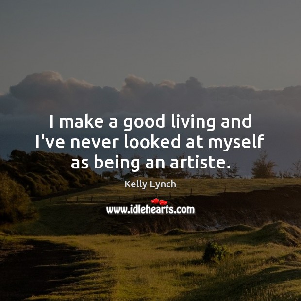 I make a good living and I’ve never looked at myself as being an artiste. Kelly Lynch Picture Quote
