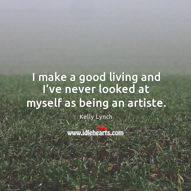I make a good living and I’ve never looked at myself as being an artiste. Kelly Lynch Picture Quote