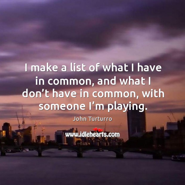 I make a list of what I have in common, and what I don’t have in common, with someone I’m playing. John Turturro Picture Quote
