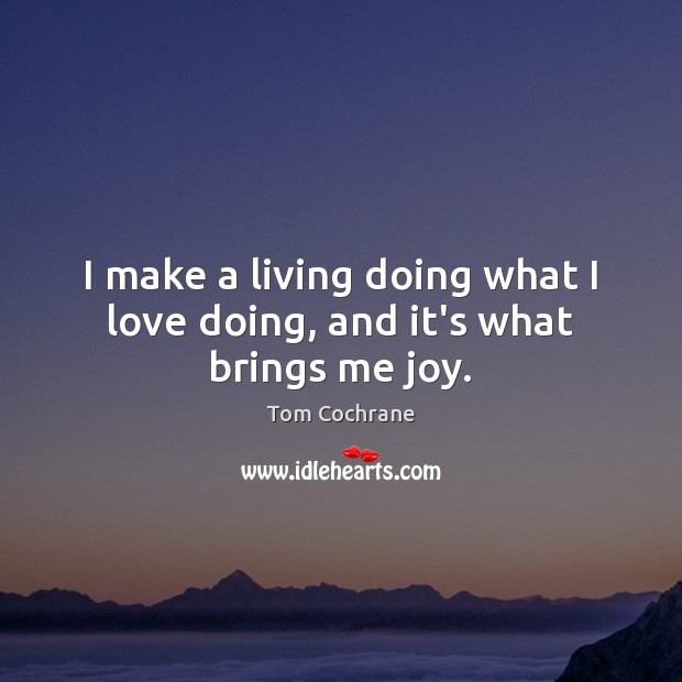 I make a living doing what I love doing, and it’s what brings me joy. Tom Cochrane Picture Quote