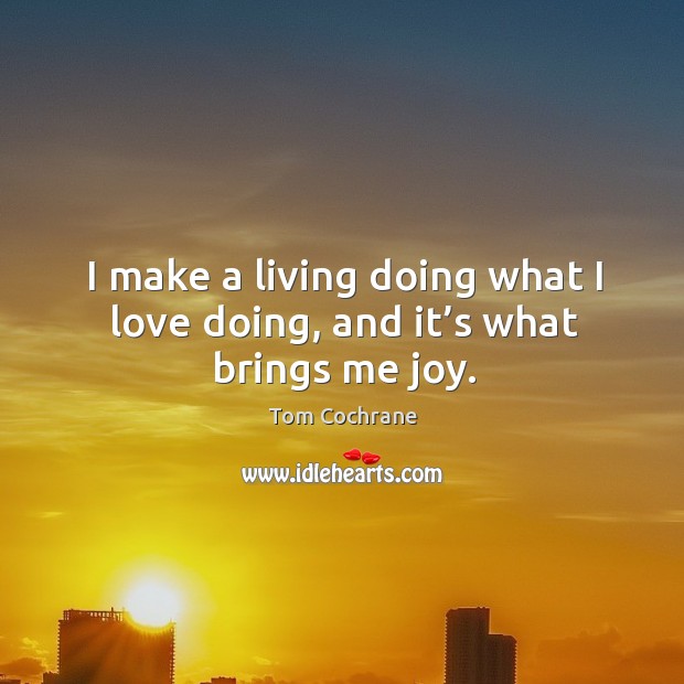 I make a living doing what I love doing, and it’s what brings me joy. Tom Cochrane Picture Quote