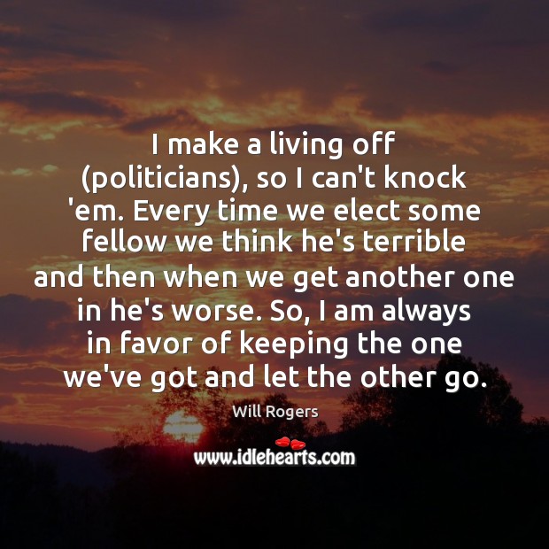 I make a living off (politicians), so I can’t knock ’em. Every Will Rogers Picture Quote
