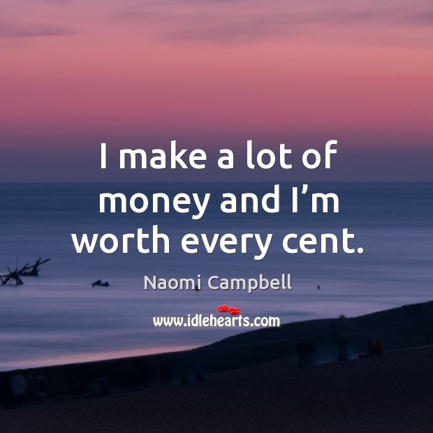 I make a lot of money and I’m worth every cent. Naomi Campbell Picture Quote
