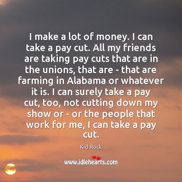 I make a lot of money. I can take a pay cut. Kid Rock Picture Quote