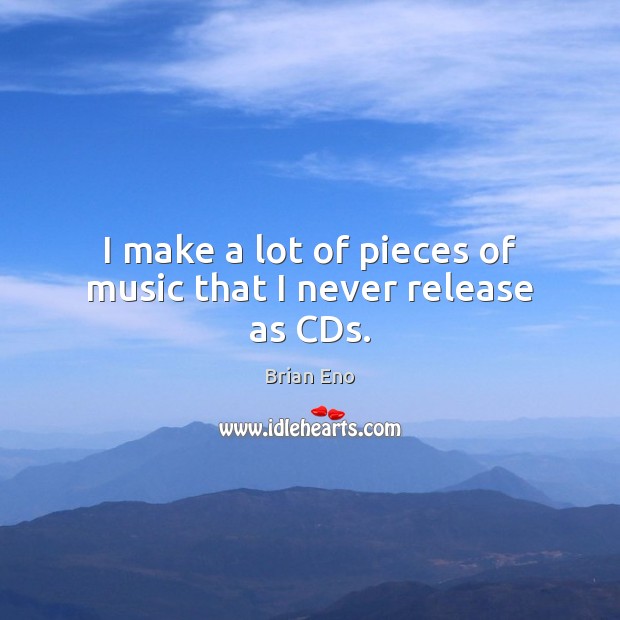 I make a lot of pieces of music that I never release as CDs. Brian Eno Picture Quote