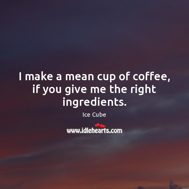 I make a mean cup of coffee, if you give me the right ingredients. Ice Cube Picture Quote