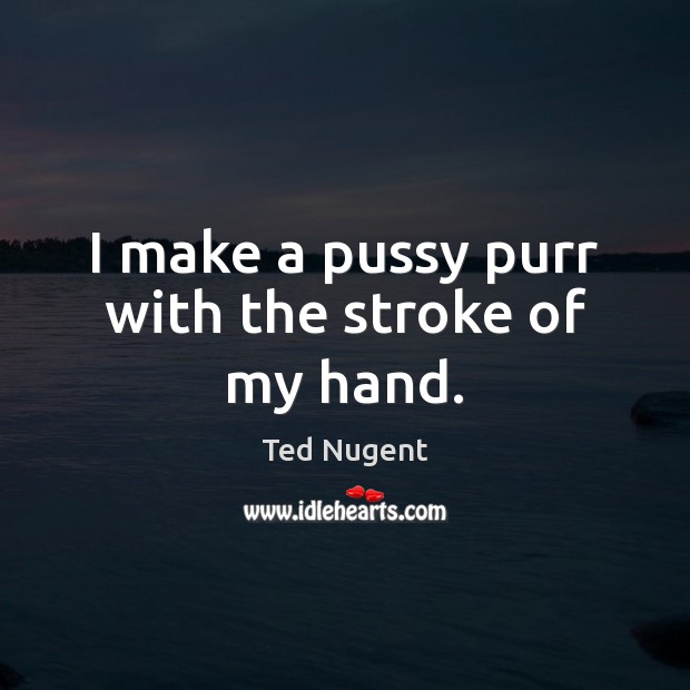I make a pussy purr with the stroke of my hand. Ted Nugent Picture Quote