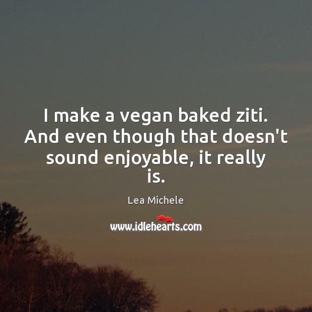 I make a vegan baked ziti. And even though that doesn’t sound enjoyable, it really is. Lea Michele Picture Quote