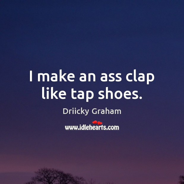 I make an ass clap like tap shoes. Driicky Graham Picture Quote