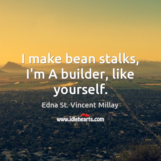 I make bean stalks, I’m A builder, like yourself. Edna St. Vincent Millay Picture Quote