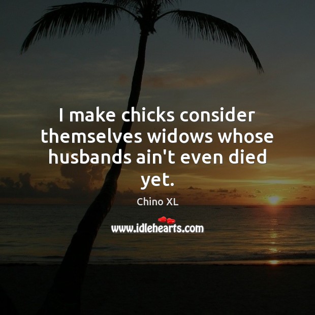 I make chicks consider themselves widows whose husbands ain’t even died yet. Image