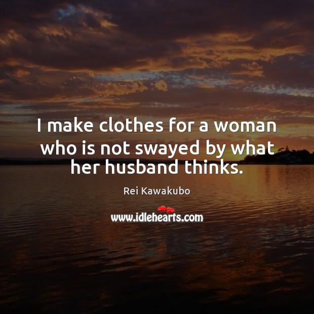 I make clothes for a woman who is not swayed by what her husband thinks. Rei Kawakubo Picture Quote