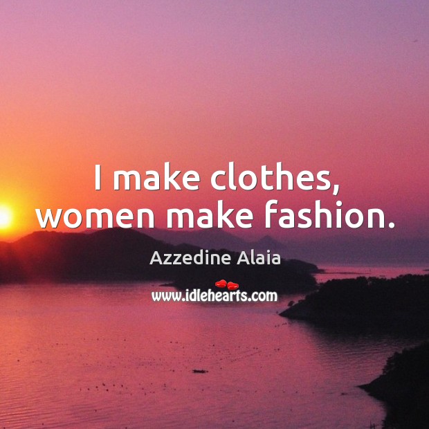 I make clothes, women make fashion. Azzedine Alaia Picture Quote