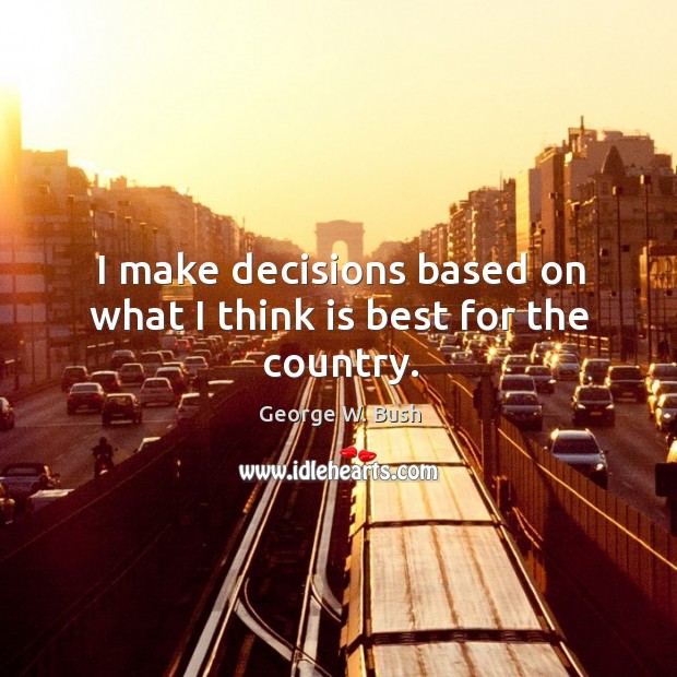 I make decisions based on what I think is best for the country. George W. Bush Picture Quote