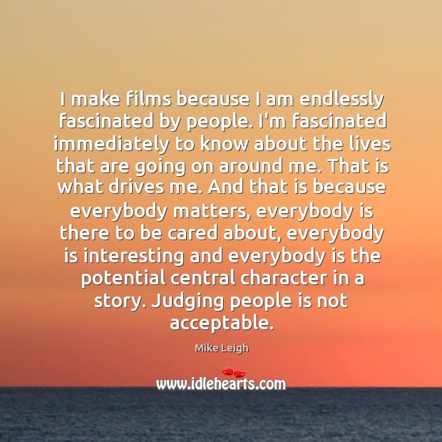 I make films because I am endlessly fascinated by people. I’m fascinated Mike Leigh Picture Quote