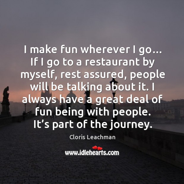 I make fun wherever I go… if I go to a restaurant by myself, rest assured, people will be Journey Quotes Image