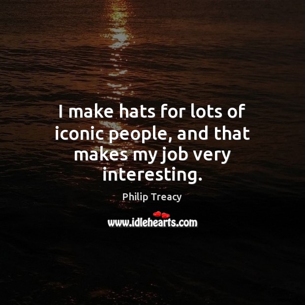 I make hats for lots of iconic people, and that makes my job very interesting. Philip Treacy Picture Quote