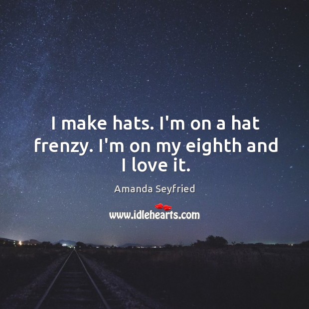 I make hats. I’m on a hat frenzy. I’m on my eighth and I love it. Amanda Seyfried Picture Quote
