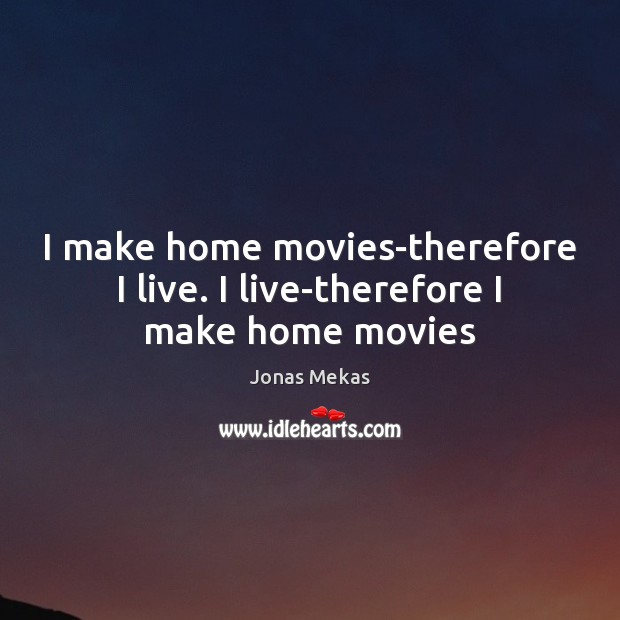 I make home movies-therefore I live. I live-therefore I make home movies Jonas Mekas Picture Quote