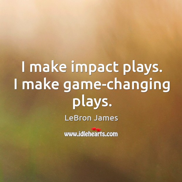 I make impact plays. I make game-changing plays. LeBron James Picture Quote