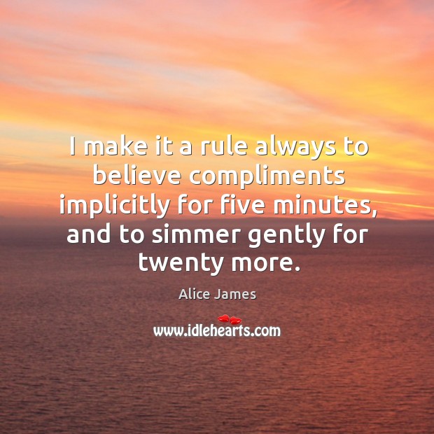 I make it a rule always to believe compliments implicitly for five minutes Alice James Picture Quote