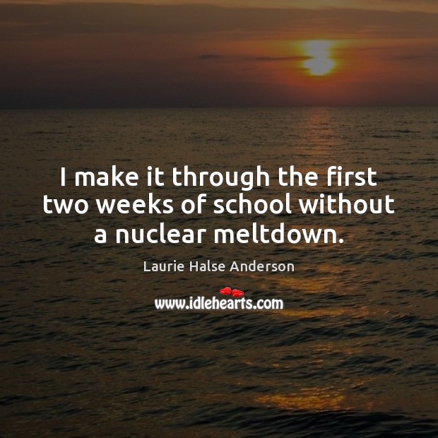 I make it through the first two weeks of school without a nuclear meltdown. Laurie Halse Anderson Picture Quote