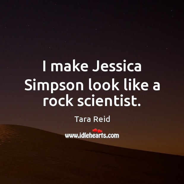 I make Jessica Simpson look like a rock scientist. Tara Reid Picture Quote