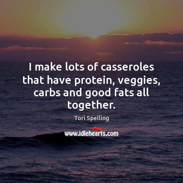I make lots of casseroles that have protein, veggies, carbs and good fats all together. Tori Spelling Picture Quote