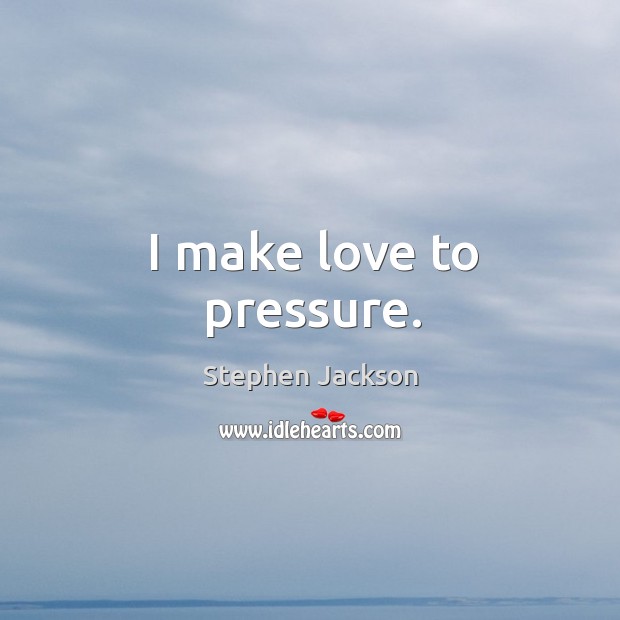 I make love to pressure. Stephen Jackson Picture Quote