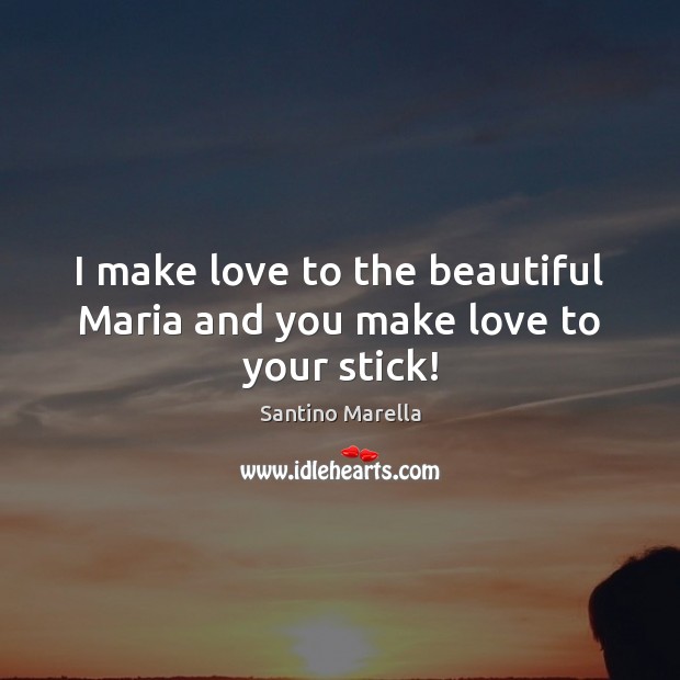 I make love to the beautiful Maria and you make love to your stick! Image