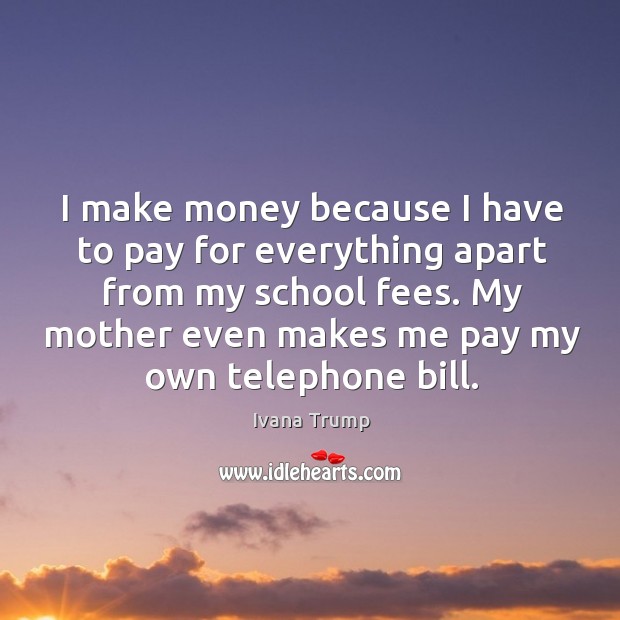 I make money because I have to pay for everything apart from my school fees. Ivana Trump Picture Quote