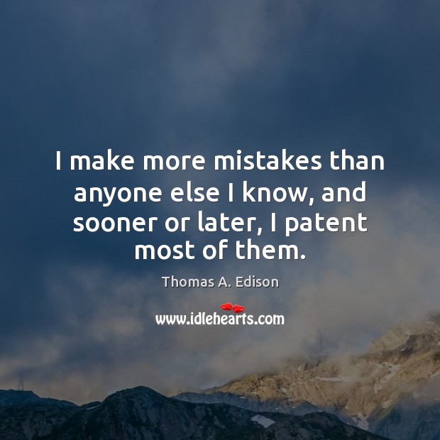 I make more mistakes than anyone else I know, and sooner or later, I patent most of them. Thomas A. Edison Picture Quote