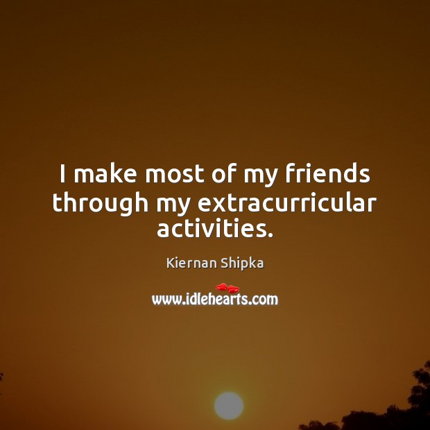 I make most of my friends through my extracurricular activities. Kiernan Shipka Picture Quote