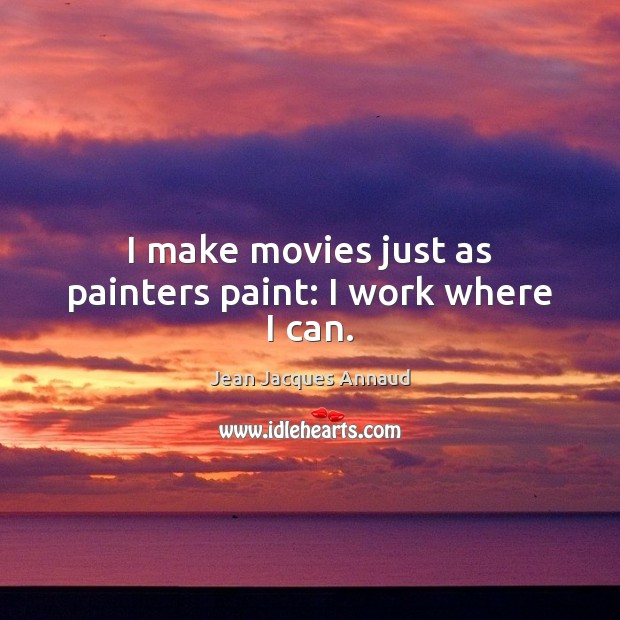 I make movies just as painters paint: I work where I can. Jean Jacques Annaud Picture Quote