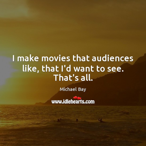 I make movies that audiences like, that I’d want to see. That’s all. Michael Bay Picture Quote