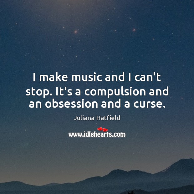 I make music and I can’t stop. It’s a compulsion and an obsession and a curse. Juliana Hatfield Picture Quote