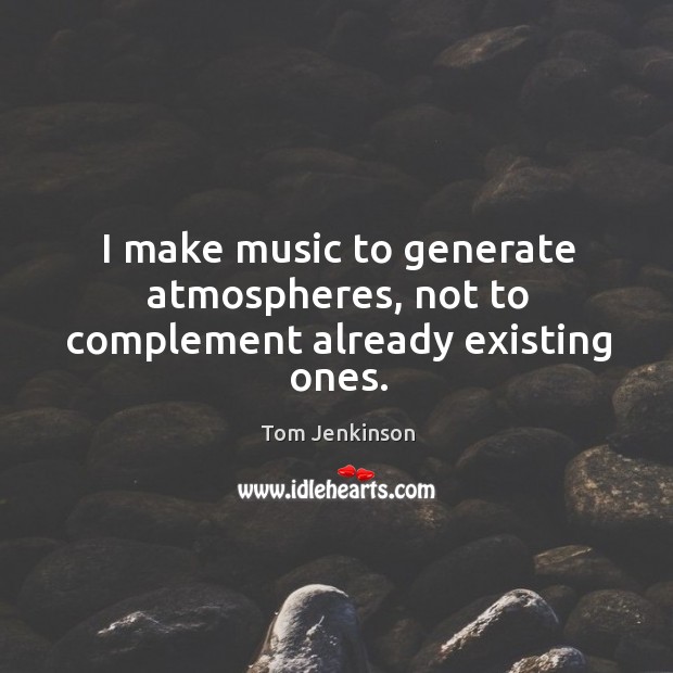 I make music to generate atmospheres, not to complement already existing ones. Tom Jenkinson Picture Quote